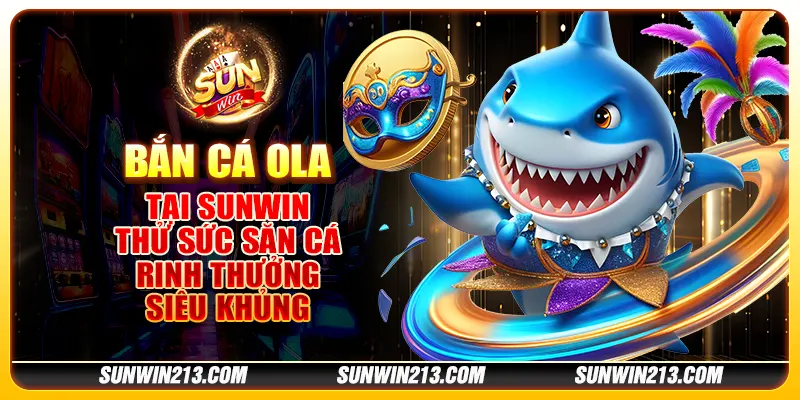 Bắn cá Ola tại Sunwin - Thử sức săn cá, rinh thưởng siêu khủng