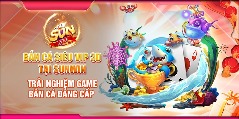 Bắn Cá Siêu VIP 3D tại Sunwin - Trải nghiệm game bắn cá đẳng cấp