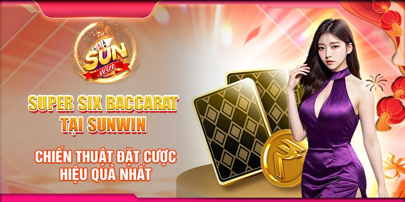 Super Six Baccarat tại Sunwin - Chiến thuật đặt cược hiệu quả nhất