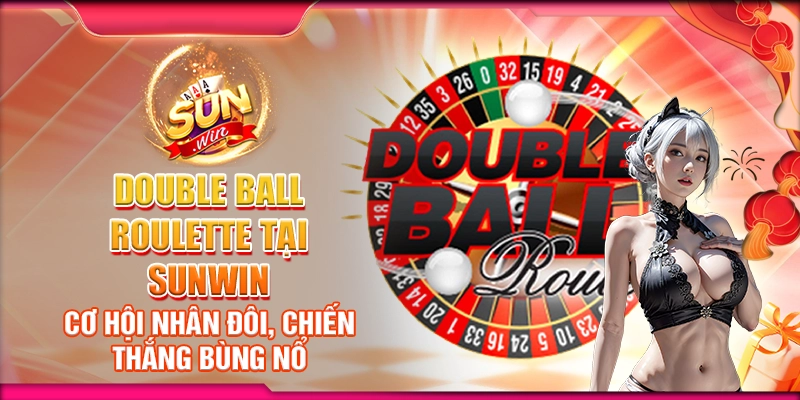 Double Ball Roulette tại Sunwin - Cơ hội nhân đôi, chiến thắng bùng nổ